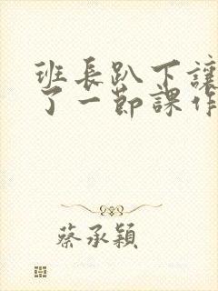 班长趴下让我C了一节课作文