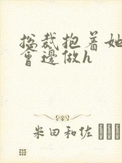 总裁抱着她边开会边做h