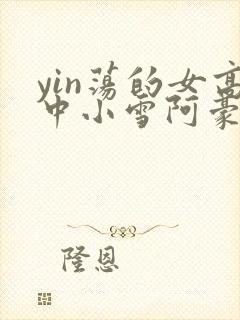 yin荡的女高中小雪阿豪