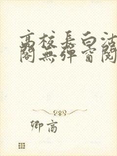 高校长白沽笔趣阁无弹窗阅读