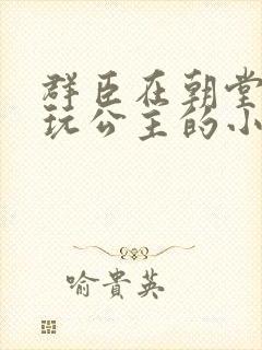 群臣在朝堂上却玩公主的小说