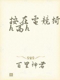 按在电竞椅上ch高h