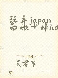 玩弄japan白嫩少妇hd小说