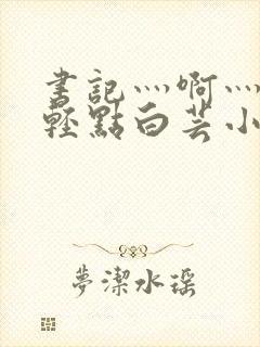 书记灬啊灬啊灬轻点白芸小说