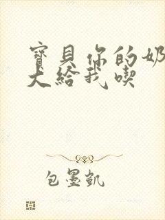 宝贝你的奶可真大给我吃