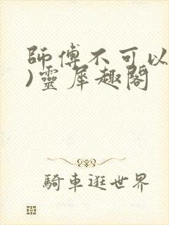 师傅不可以(限)灵犀趣阁