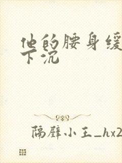 他的腰身缓慢的下沉