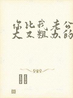 你比我老公的又大又粗办的还舒坦