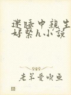 迷睡中亲生乖女好紧h小说