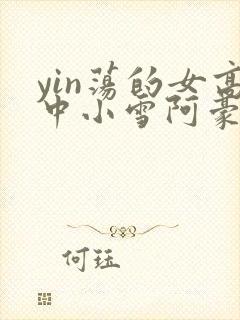 yin荡的女高中小雪阿豪