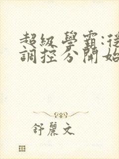 超级学霸:从低调控分开始笔趣阁