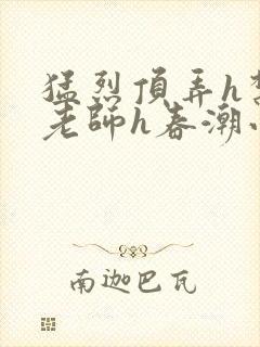 猛烈顶弄h禁欲老师h春潮小说