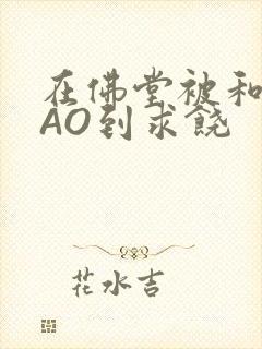 在佛堂被和尚CAO到求饶