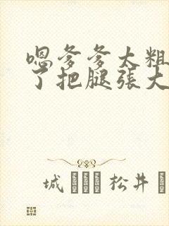 嗯爹爹太粗太长了把腿张大点封面