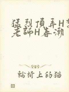 猛烈顶弄H禁欲老师H春潮