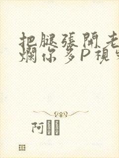 把腿张开老子臊烂你多P视频软件