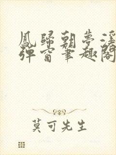 凤归朝梦溪石无弹窗笔趣阁