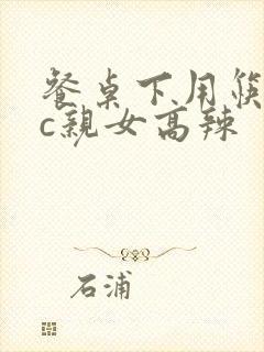 餐桌下用筷子狂c亲女高辣