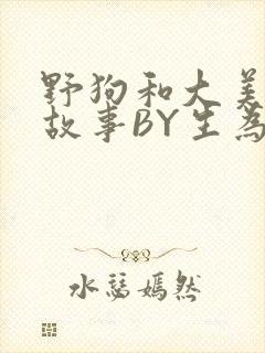 野狗和大美人的故事BY生为红蓝