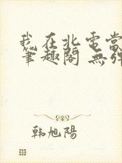 我在北电当教兽笔趣阁 无弹窗