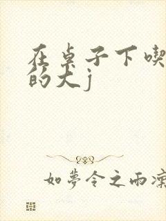 在桌子下吃总裁的大j