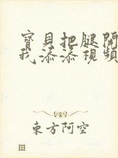 宝贝把腿开大让我添添视频封面