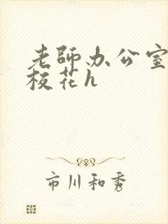 老师办公室狂肉校花h