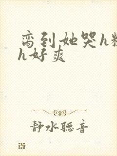 脔到她哭h粗话h好爽