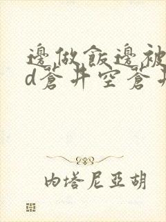 边做饭边被躁bd苍井空苍井空