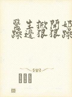 医生掀开奶罩边躁边狠狠躁视频