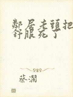 邻居老头把我弄舒服死了