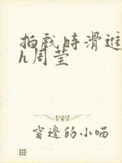 拍戏时滑进去了h周莹