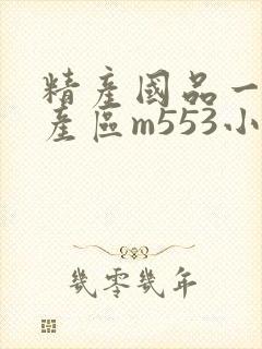 精产国品一二三产区m553小说