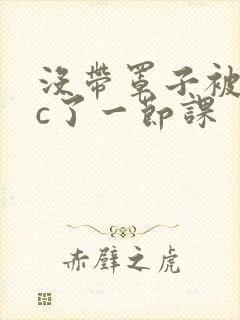 没带罩子被校霸c了一节课