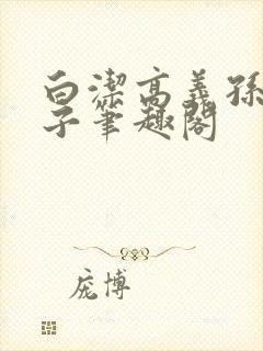 白洁高义孙倩东子笔趣阁