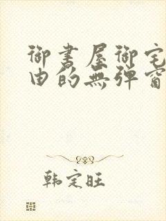 御书屋御宅屋自由的无弹窗小说阅读