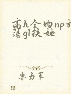 高h全肉np放荡gl扶她