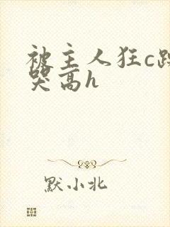 被主人狂c躁到哭高h