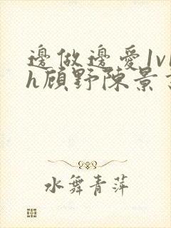 边做边爱1v1h顾野陈景书