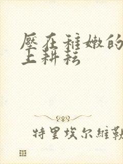 压在稚嫩的身体上耕耘