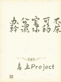 办公室可不可以干湿你的床垫