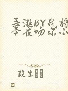 垂涎BY我将在今夜吻你小说免费阅读