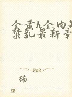 全黄h全肉短篇禁乱最新章节