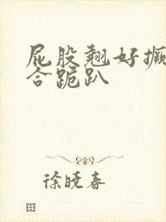 屁股翘好撅高迎合跪趴