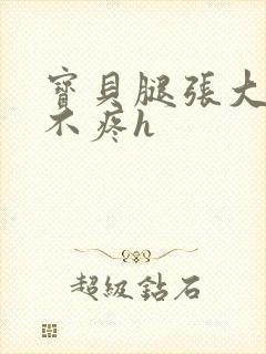 宝贝腿张大点就不疼h