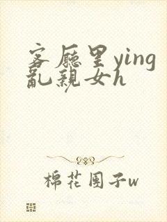 客厅里ying乱亲女h