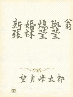 新婚熄与翁公老张林莹莹
