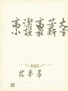 高洁高芳大团圆小说最新章节免费阅读