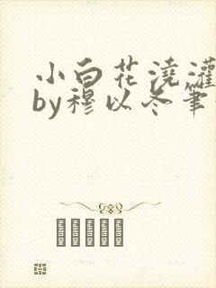 小白花浇灌日常by穆以冬笔趣阁