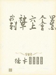 我被六个男人躁到早上会怎么样